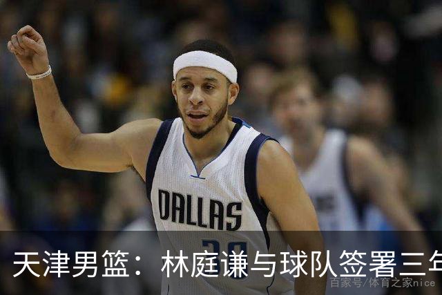 天津男篮：林庭谦与球队签署三年顶薪合同