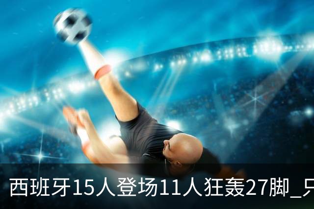 西班牙15人登场11人狂轰27脚 只收获0-0该是谁的锅？